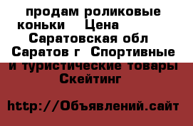 продам роликовые коньки  › Цена ­ 1 100 - Саратовская обл., Саратов г. Спортивные и туристические товары » Скейтинг   